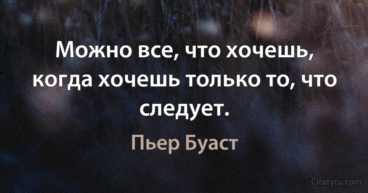 Можно все, что хочешь, когда хочешь только то, что следует. (Пьер Буаст)