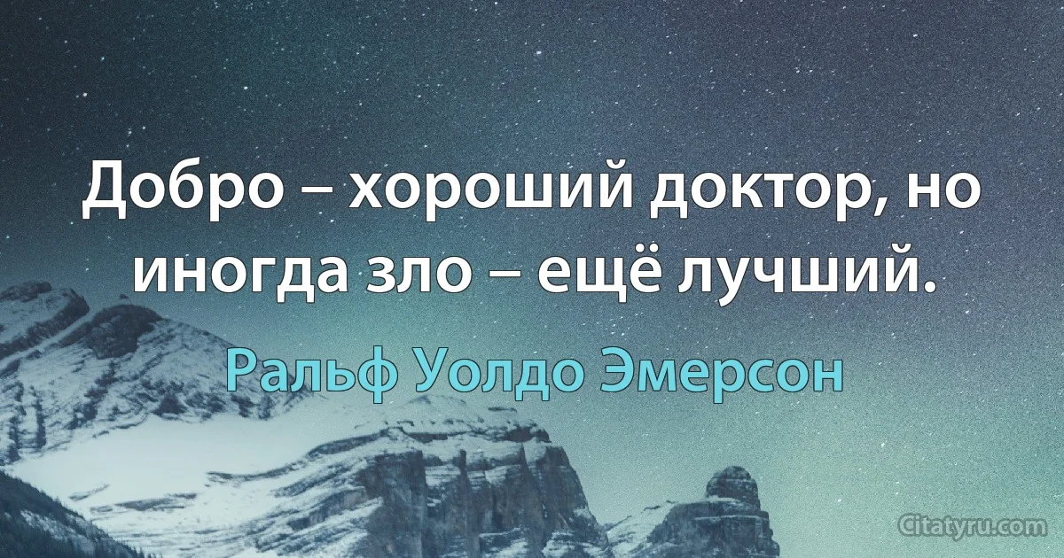 Добро – хороший доктор, но иногда зло – ещё лучший. (Ральф Уолдо Эмерсон)