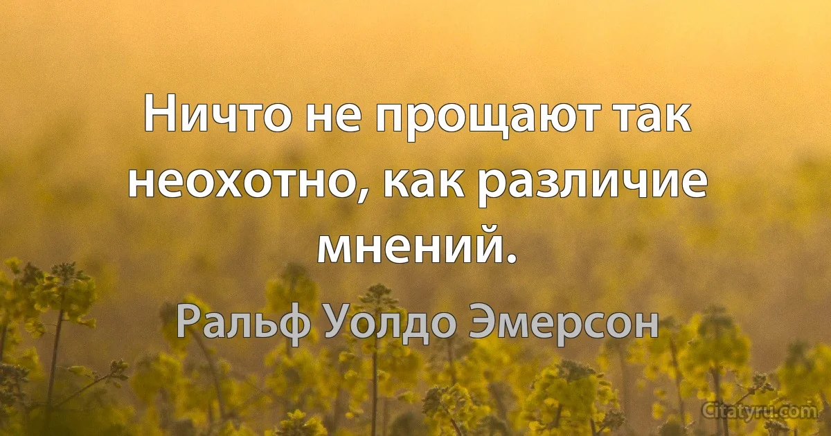 Ничто не прощают так неохотно, как различие мнений. (Ральф Уолдо Эмерсон)