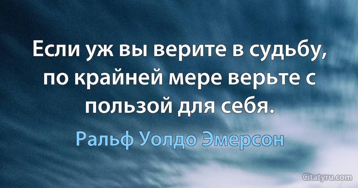 Если уж вы верите в судьбу, по крайней мере верьте с пользой для себя. (Ральф Уолдо Эмерсон)