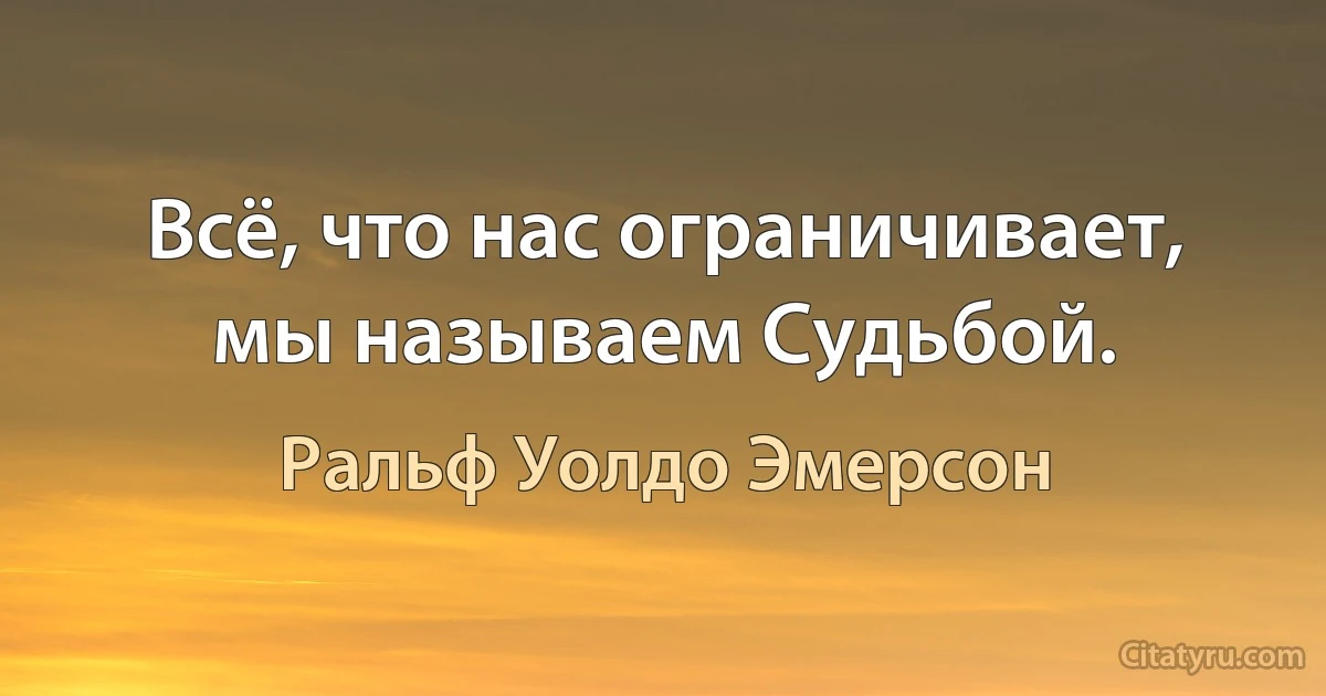 Всё, что нас ограничивает, мы называем Судьбой. (Ральф Уолдо Эмерсон)