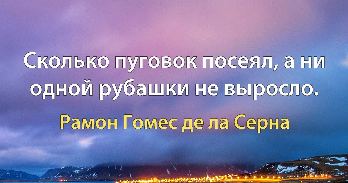 Сколько пуговок посеял, а ни одной рубашки не выросло. (Рамон Гомес де ла Серна)