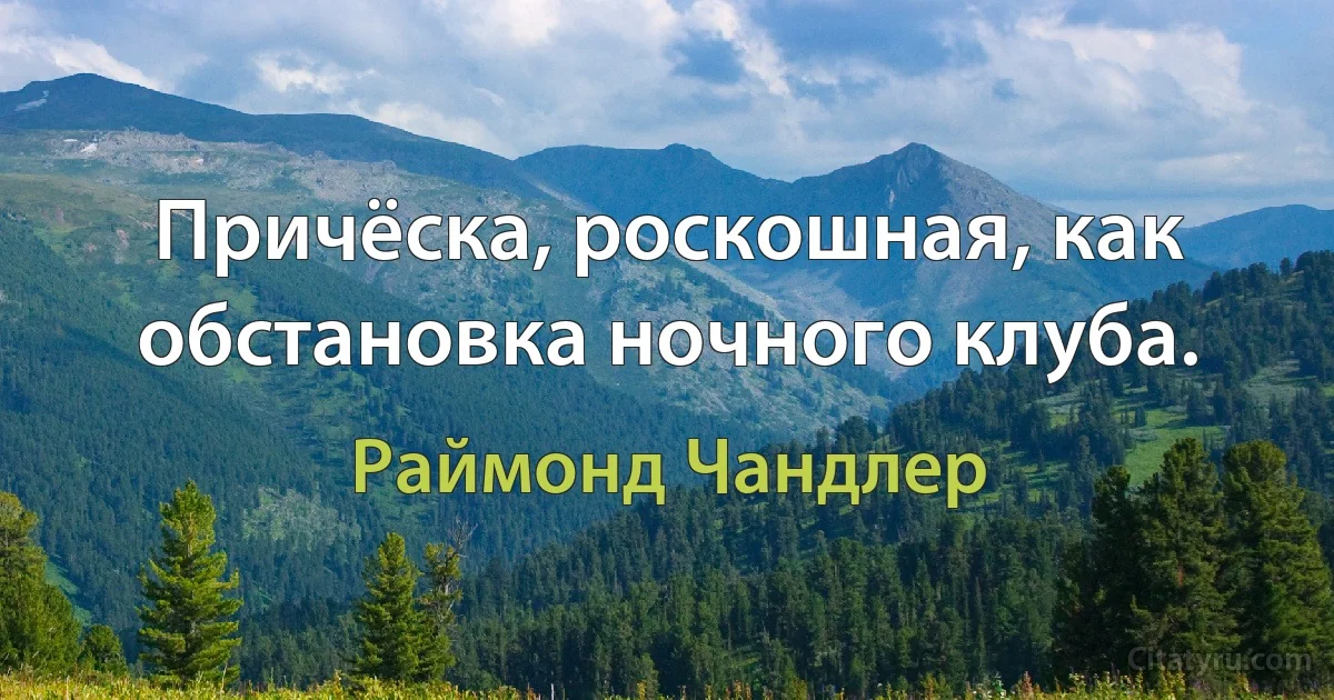 Причёска, роскошная, как обстановка ночного клуба. (Раймонд Чандлер)