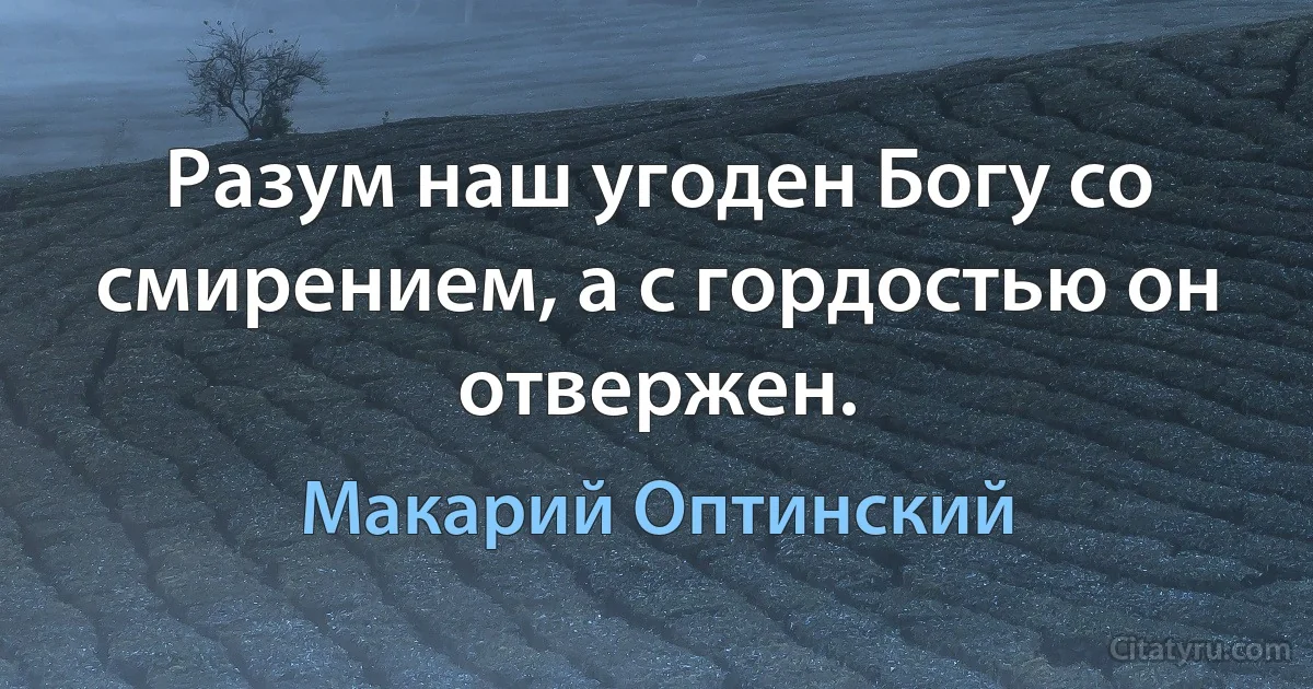 Разум наш угоден Богу со смирением, а с гордостью он отвержен. (Макарий Оптинский)