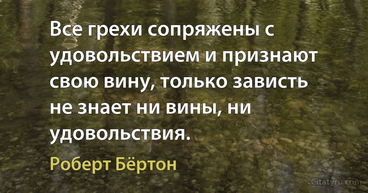 Все грехи сопряжены с удовольствием и признают свою вину, только зависть не знает ни вины, ни удовольствия. (Роберт Бёртон)