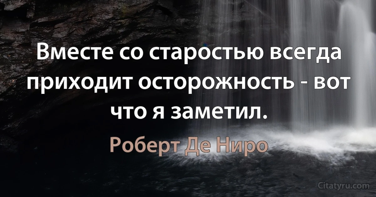 Вместе со старостью всегда приходит осторожность - вот что я заметил. (Роберт Де Ниро)