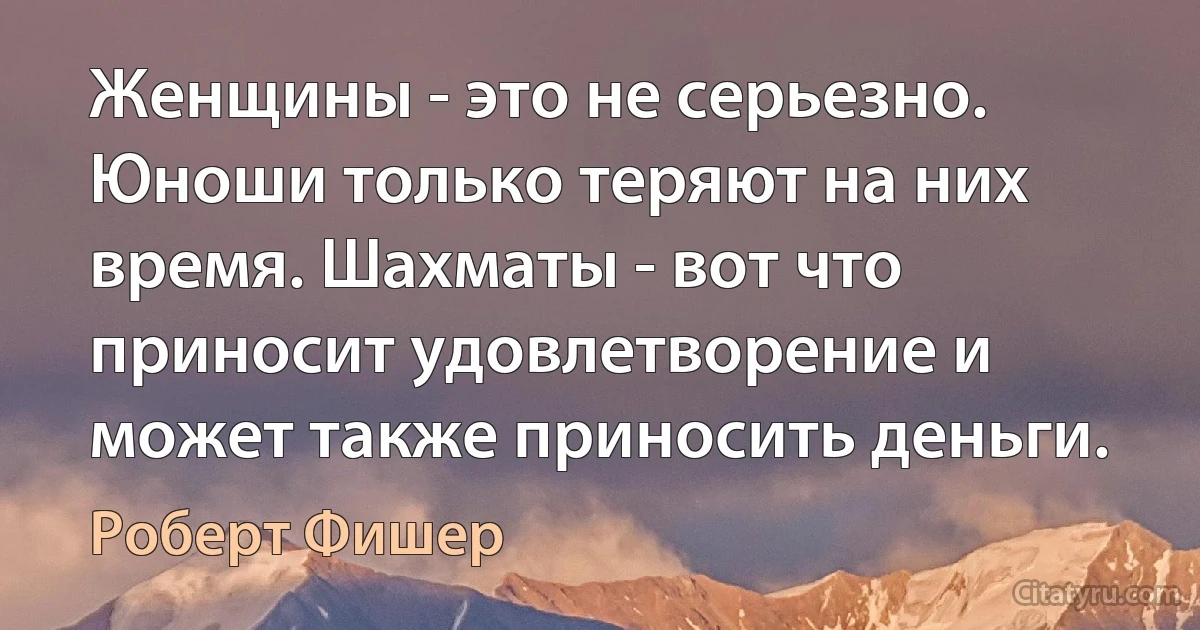 Женщины - это не серьезно. Юноши только теряют на них время. Шахматы - вот что приносит удовлетворение и может также приносить деньги. (Роберт Фишер)