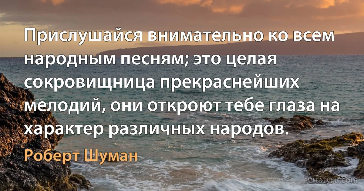 Прислушайся внимательно ко всем народным песням; это целая сокровищница прекраснейших мелодий, они откроют тебе глаза на характер различных народов. (Роберт Шуман)