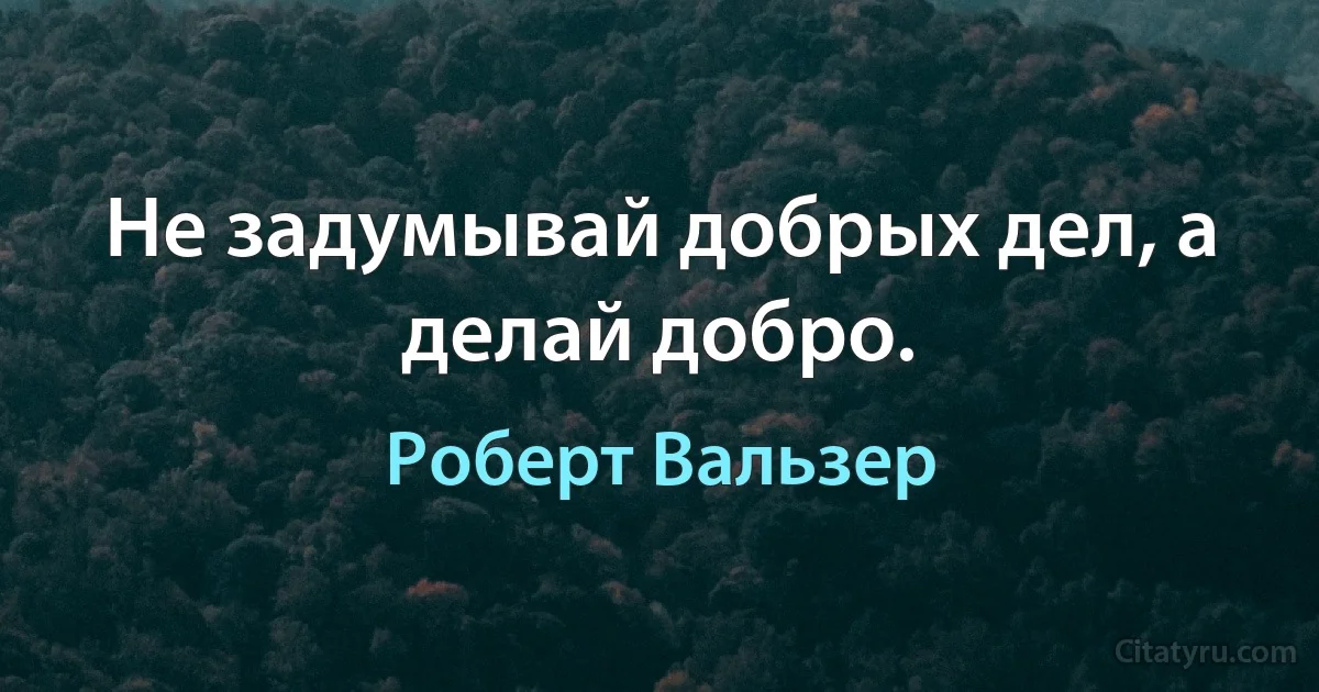 Не задумывай добрых дел, а делай добро. (Роберт Вальзер)