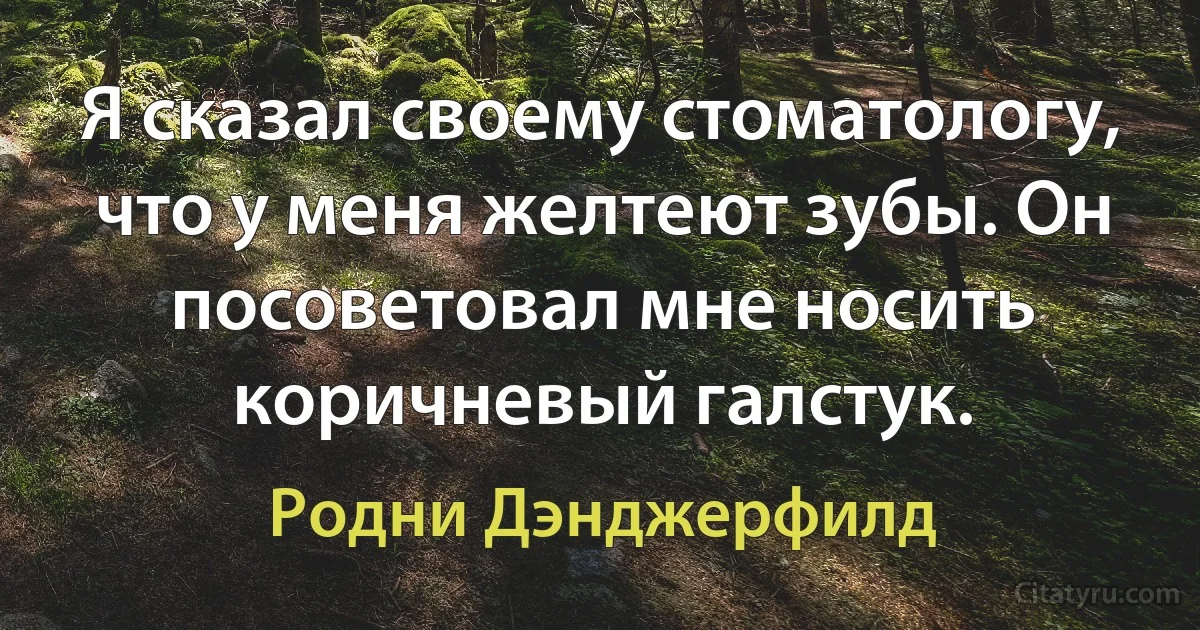 Я сказал своему стоматологу, что у меня желтеют зубы. Он посоветовал мне носить коричневый галстук. (Родни Дэнджерфилд)