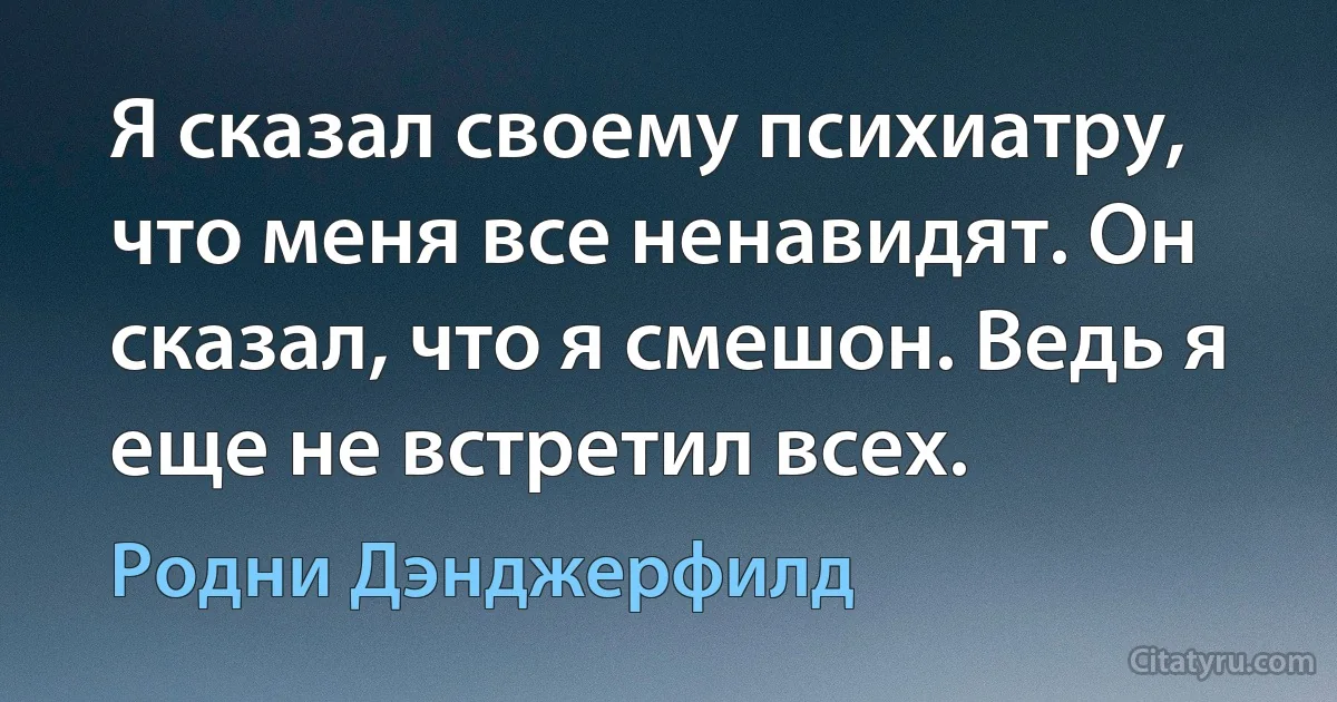 Я сказал своему психиатру, что меня все ненавидят. Он сказал, что я смешон. Ведь я еще не встретил всех. (Родни Дэнджерфилд)