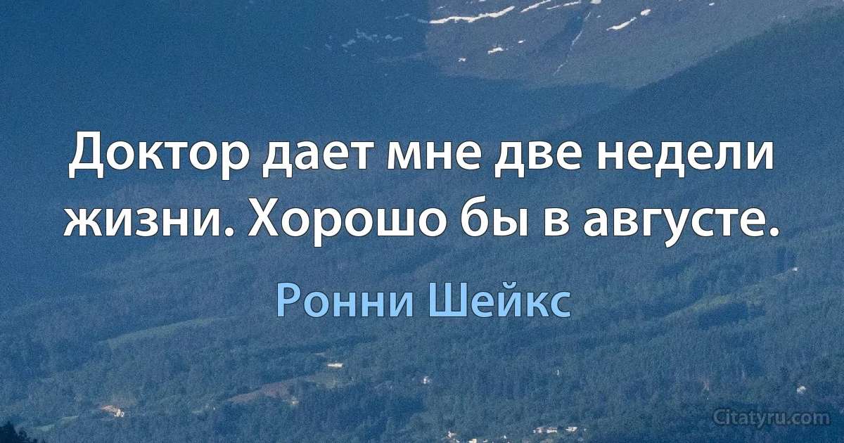 Доктор дает мне две недели жизни. Хорошо бы в августе. (Ронни Шейкс)