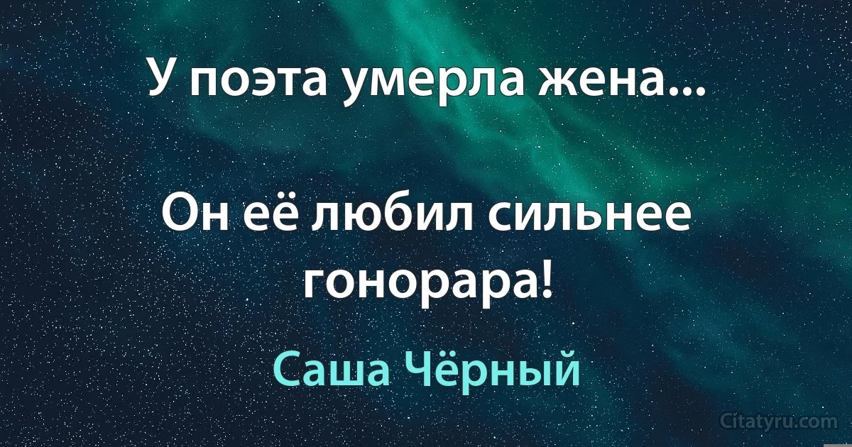 У поэта умерла жена...

Он её любил сильнее гонорара! (Саша Чёрный)