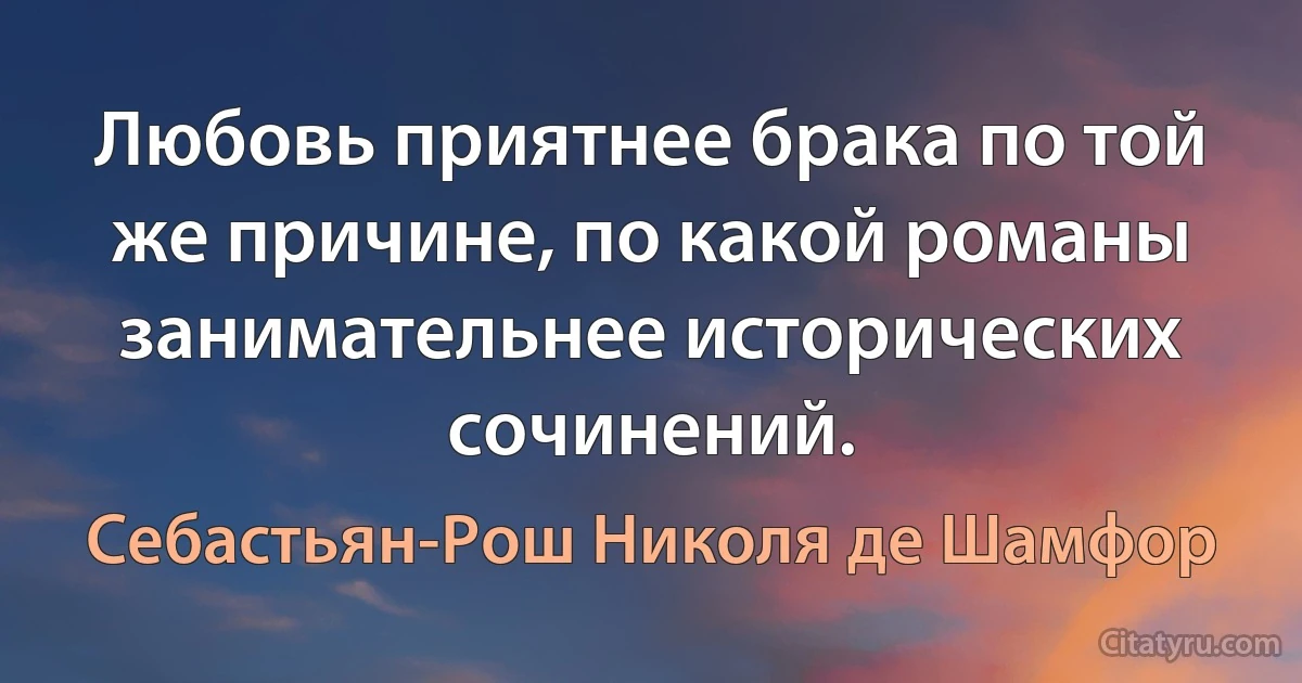 Любовь приятнее брака по той же причине, по какой романы занимательнее исторических сочинений. (Себастьян-Рош Николя де Шамфор)