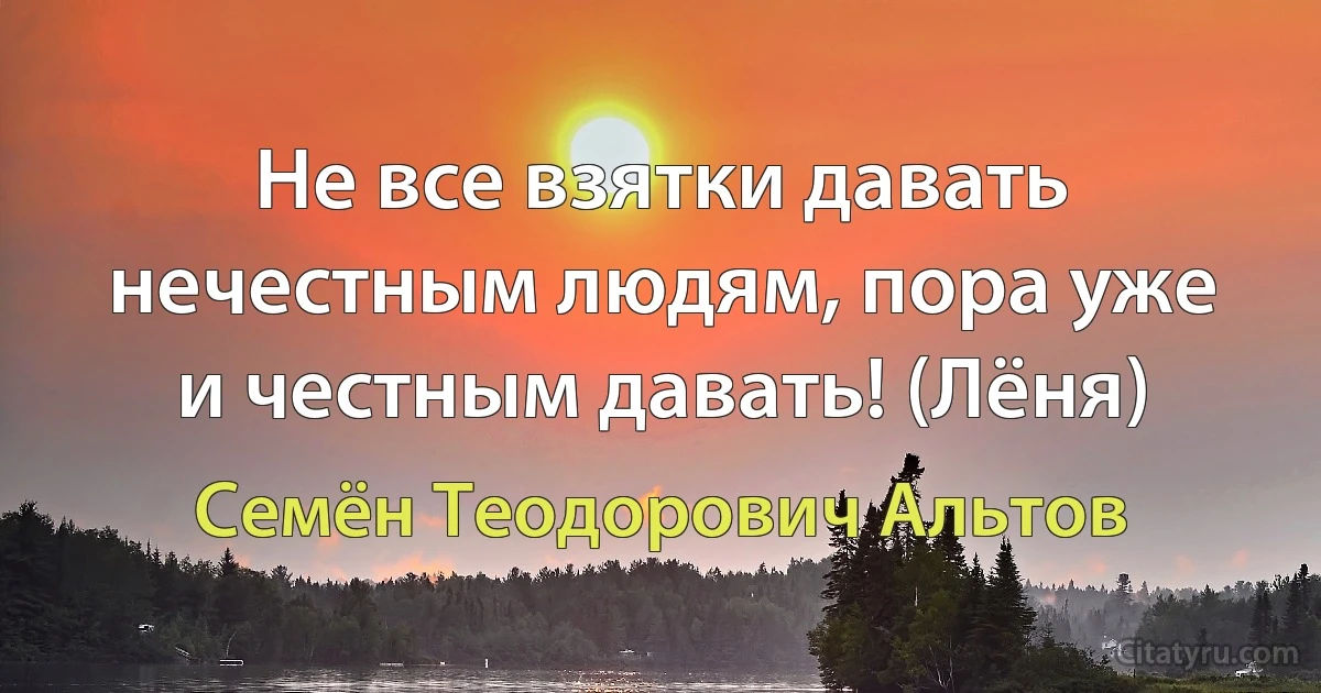 Не все взятки давать нечестным людям, пора уже и честным давать! (Лёня) (Семён Теодорович Альтов)