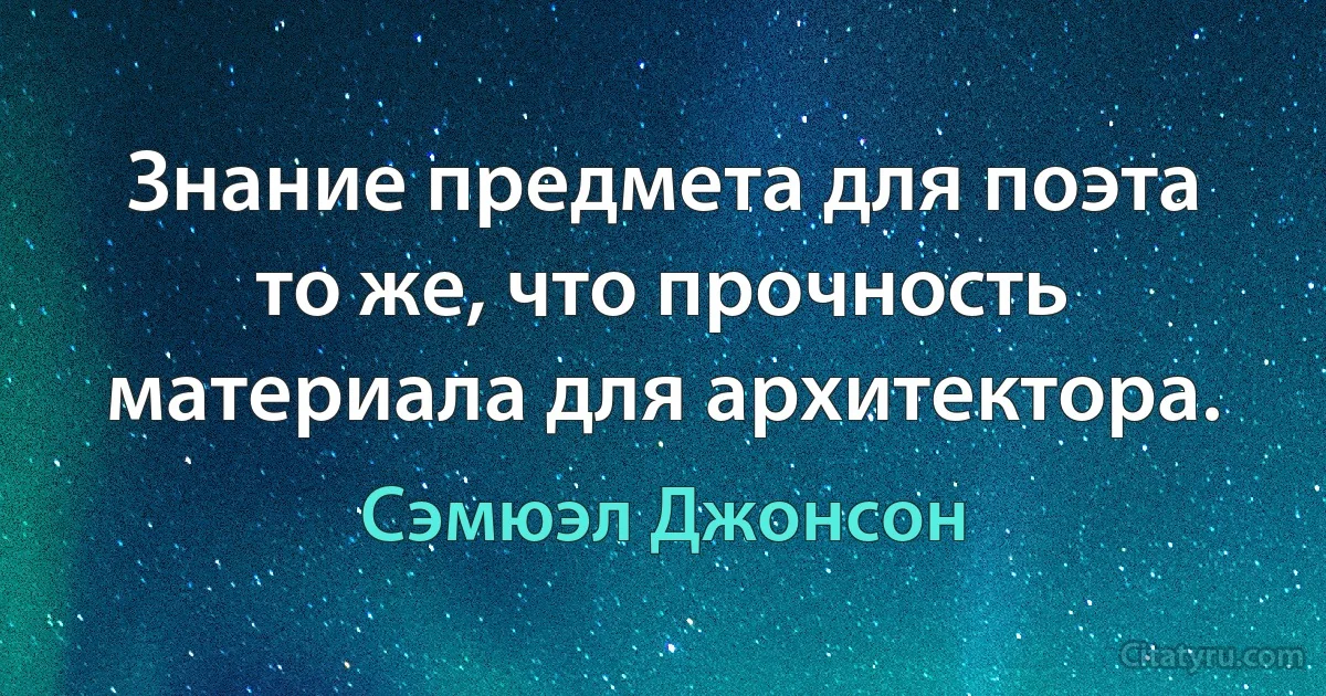 Знание предмета для поэта то же, что прочность материала для архитектора. (Сэмюэл Джонсон)