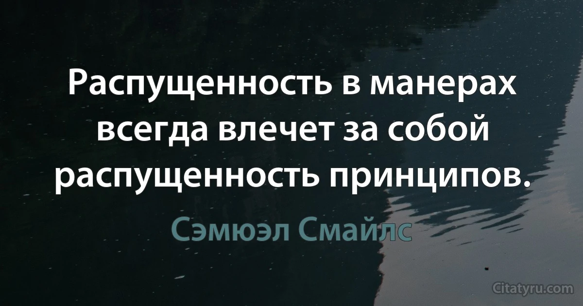 Распущенность в манерах всегда влечет за собой распущенность принципов. (Сэмюэл Смайлс)