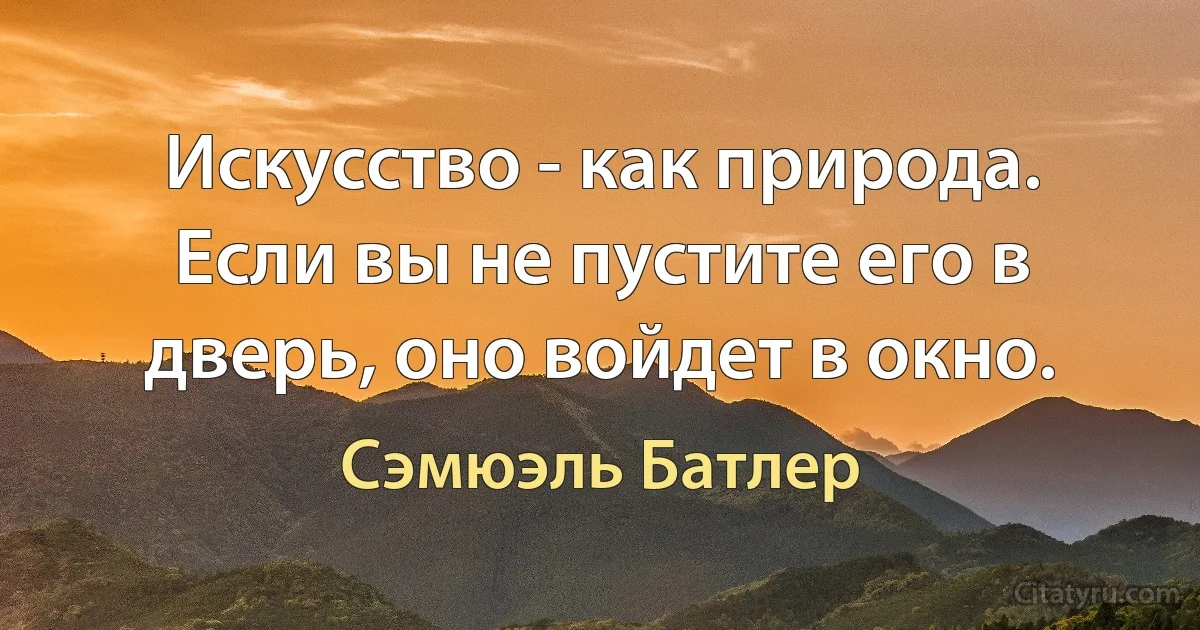 Искусство - как природа. Если вы не пустите его в дверь, оно войдет в окно. (Сэмюэль Батлер)