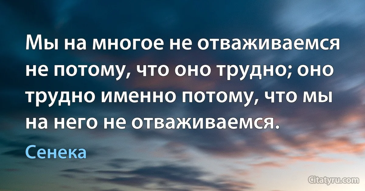 Мы на многое не отваживаемся не потому, что оно трудно; оно трудно именно потому, что мы на него не отваживаемся. (Сенека)