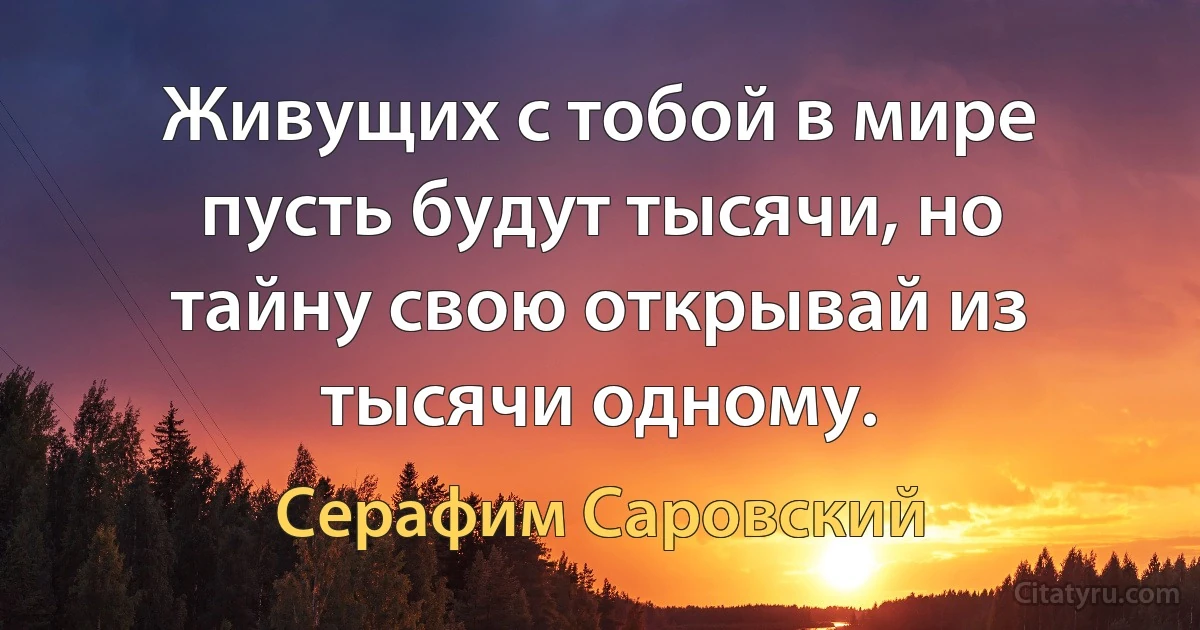 Живущих с тобой в мире пусть будут тысячи, но тайну свою открывай из тысячи одному. (Серафим Саровский)