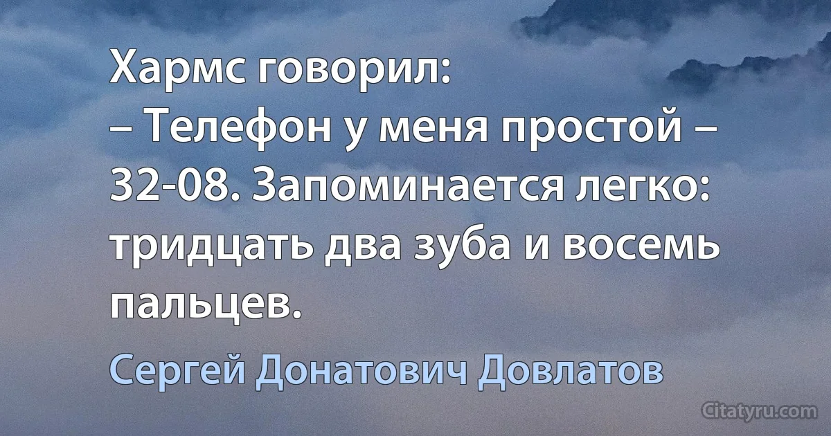 Хармс говорил:
– Телефон у меня простой – 32-08. Запоминается легко: тридцать два зуба и восемь пальцев. (Сергей Донатович Довлатов)