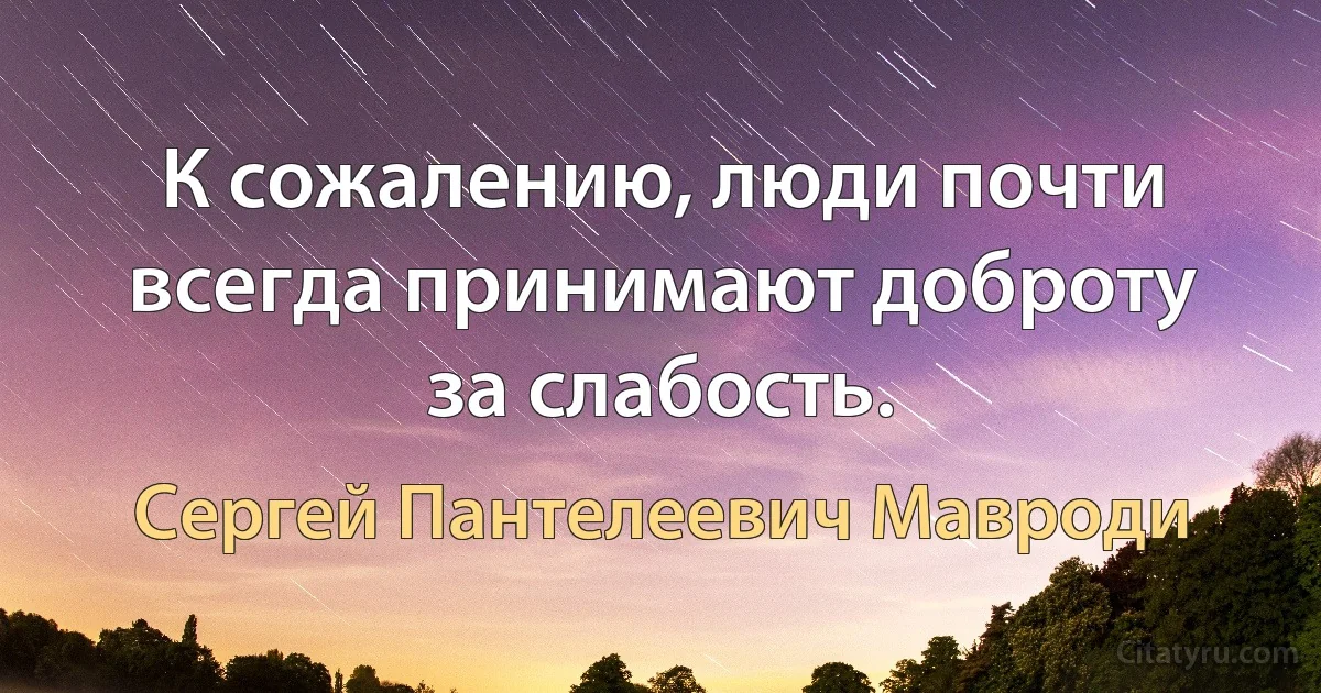 К сожалению, люди почти всегда принимают доброту за слабость. (Сергей Пантелеевич Мавроди)