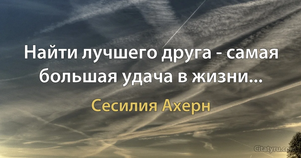 Найти лучшего друга - самая большая удача в жизни... (Сесилия Ахерн)