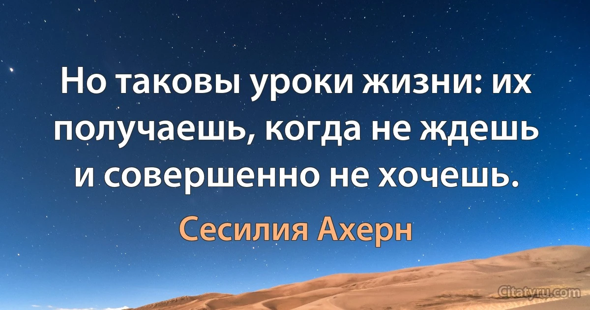 Но таковы уроки жизни: их получаешь, когда не ждешь и совершенно не хочешь. (Сесилия Ахерн)