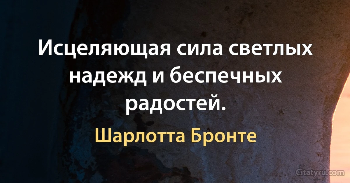 Исцеляющая сила светлых надежд и беспечных радостей. (Шарлотта Бронте)