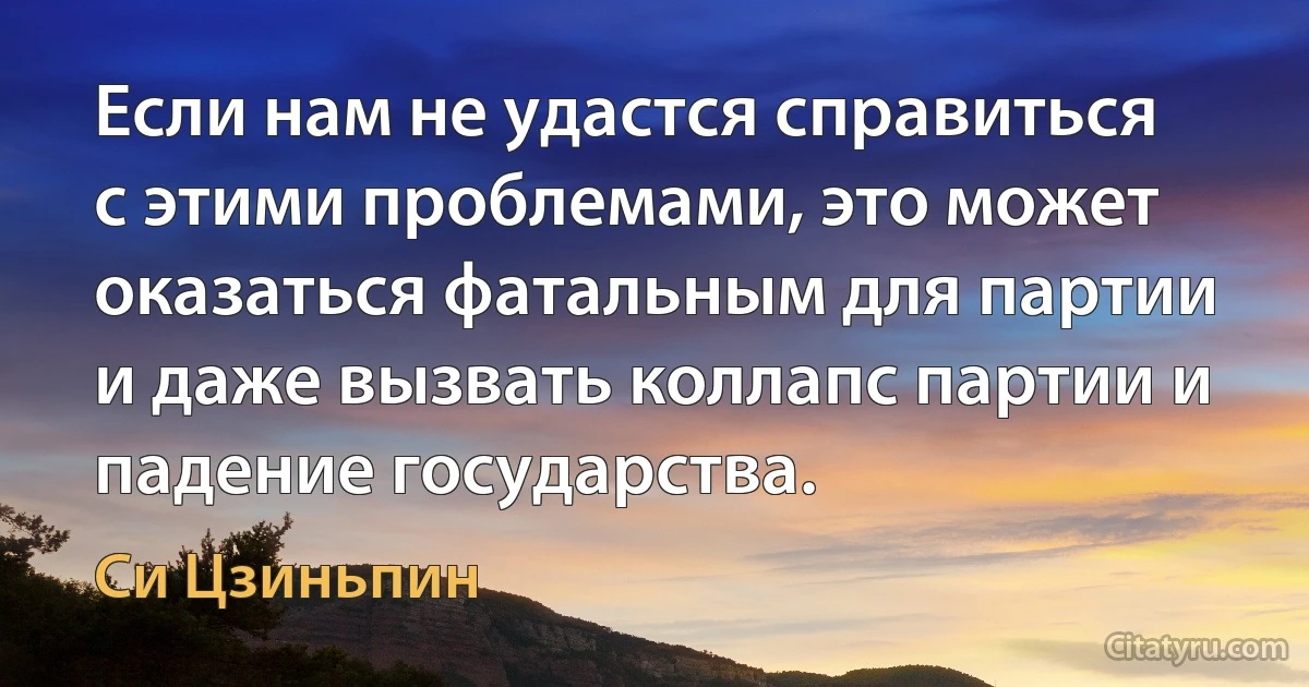 Если нам не удастся справиться с этими проблемами, это может оказаться фатальным для партии и даже вызвать коллапс партии и падение государства. (Си Цзиньпин)