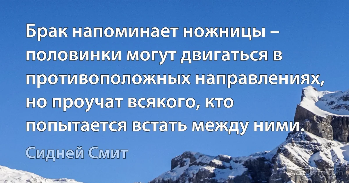 Брак напоминает ножницы – половинки могут двигаться в противоположных направлениях, но проучат всякого, кто попытается встать между ними. (Сидней Смит)