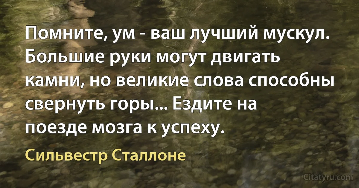 Помните, ум - ваш лучший мускул. Большие руки могут двигать камни, но великие слова способны свернуть горы... Ездите на поезде мозга к успеху. (Сильвестр Сталлоне)