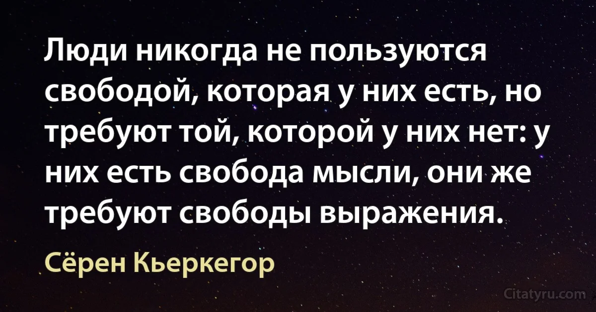 Люди никогда не пользуются свободой, которая у них есть, но требуют той, которой у них нет: у них есть свобода мысли, они же требуют свободы выражения. (Сёрен Кьеркегор)