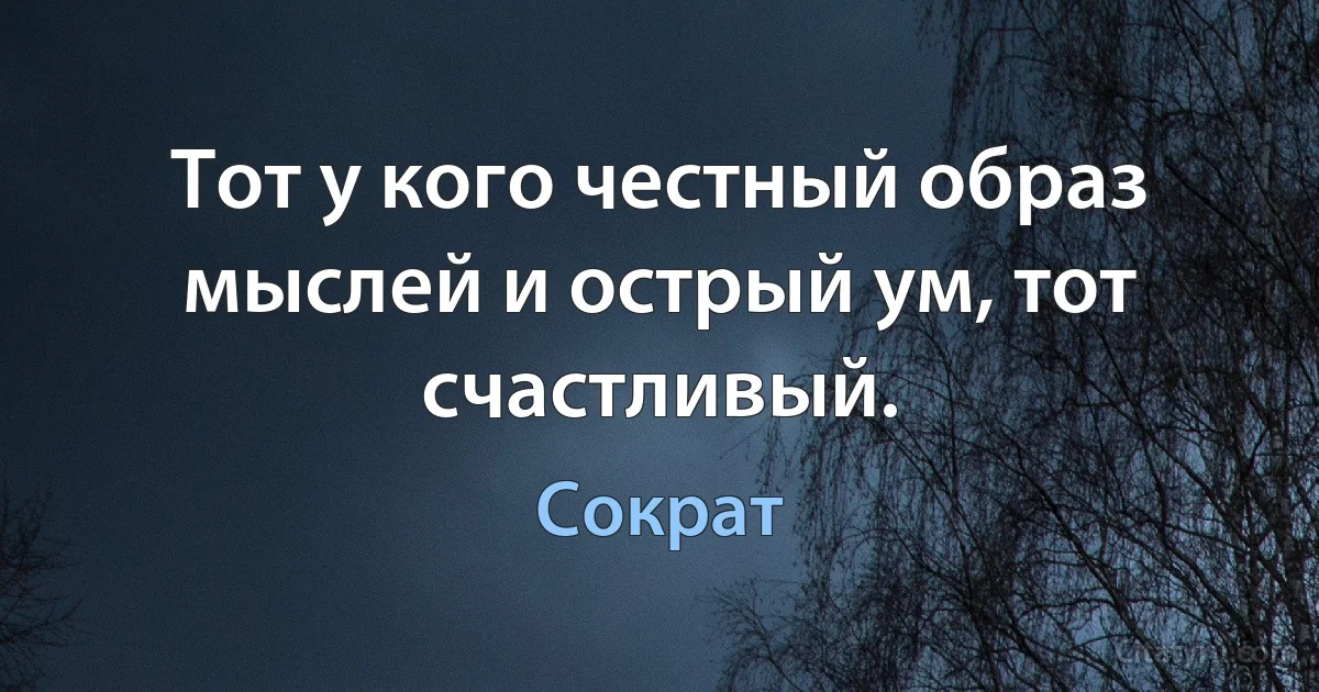 Тот у кого честный образ мыслей и острый ум, тот счастливый. (Сократ)