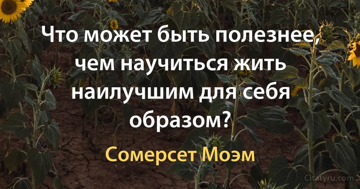 Что может быть полезнее, чем научиться жить наилучшим для себя образом? (Сомерсет Моэм)