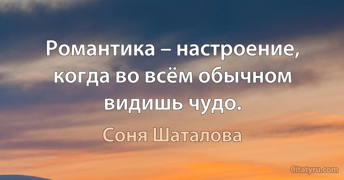 Романтика – настроение, когда во всём обычном видишь чудо. (Соня Шаталова)