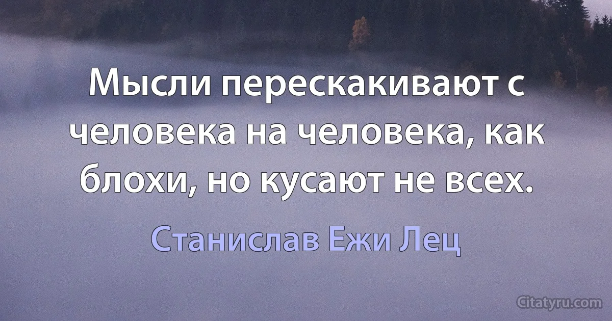 Мысли перескакивают с человека на человека, как блохи, но кусают не всех. (Станислав Ежи Лец)