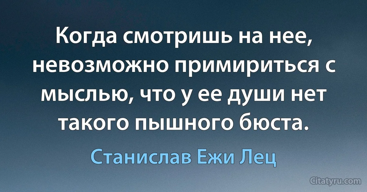 Когда смотришь на нее, невозможно примириться с мыслью, что у ее души нет такого пышного бюста. (Станислав Ежи Лец)