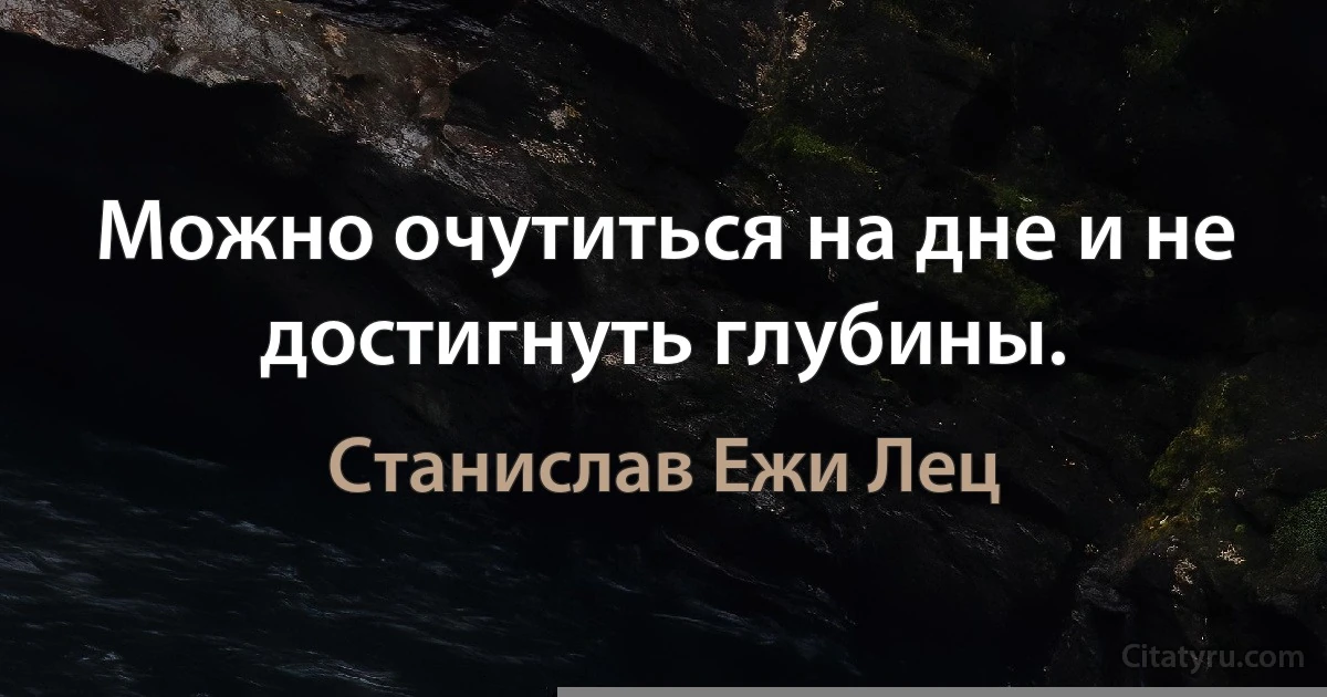 Можно очутиться на дне и не достигнуть глубины. (Станислав Ежи Лец)