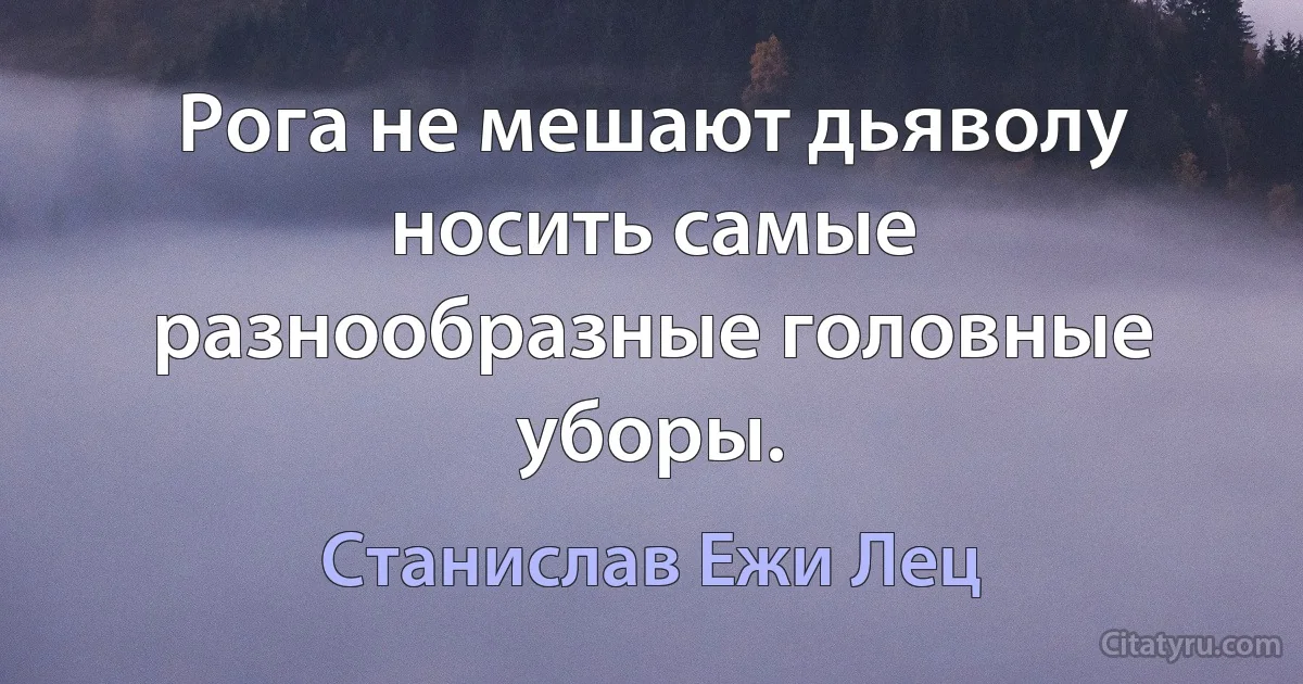 Рога не мешают дьяволу носить самые разнообразные головные уборы. (Станислав Ежи Лец)