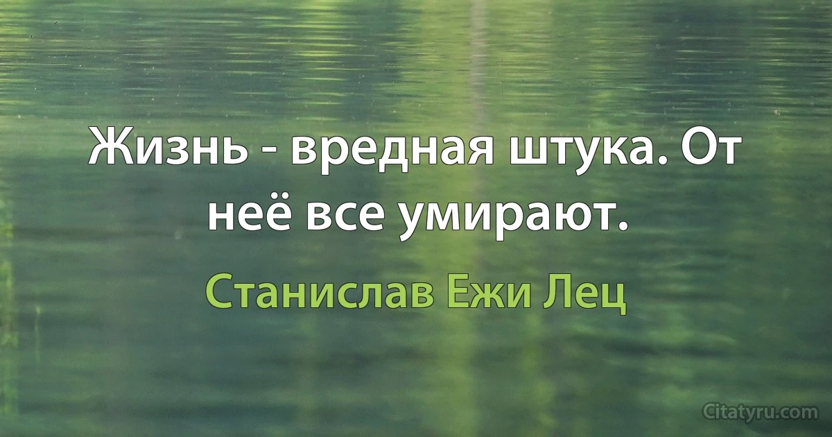 Жизнь - вредная штука. От неё все умирают. (Станислав Ежи Лец)