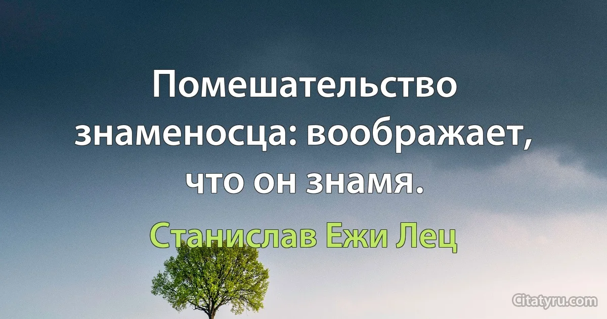 Помешательство знаменосца: воображает, что он знамя. (Станислав Ежи Лец)