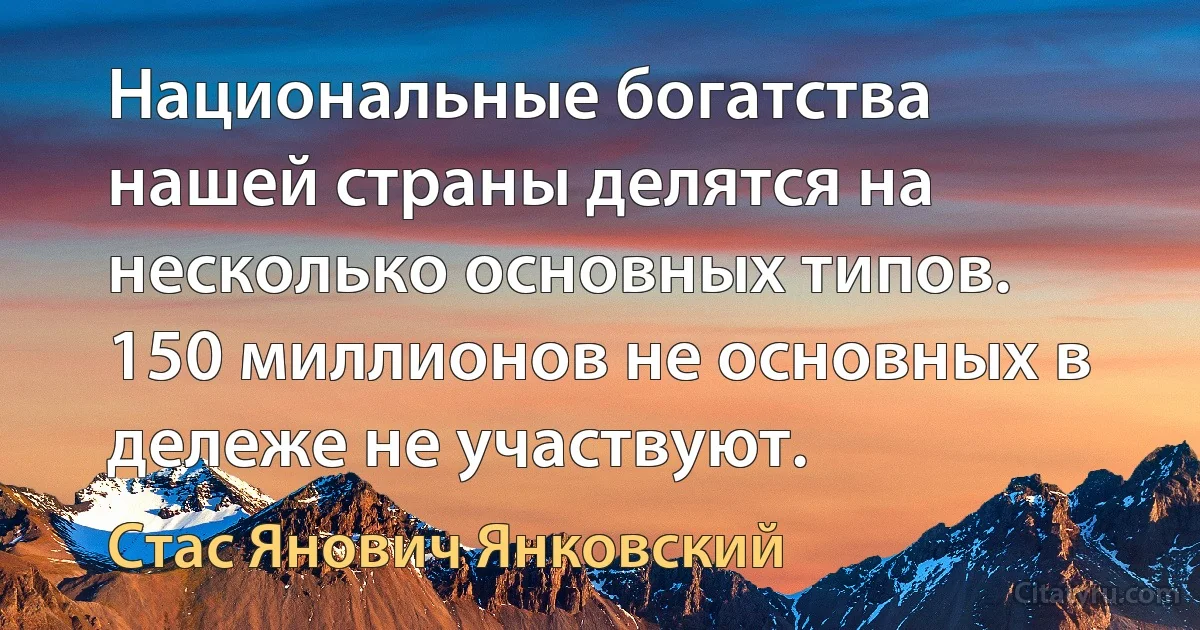 Национальные богатства нашей страны делятся на несколько основных типов. 150 миллионов не основных в дележе не участвуют. (Стас Янович Янковский)