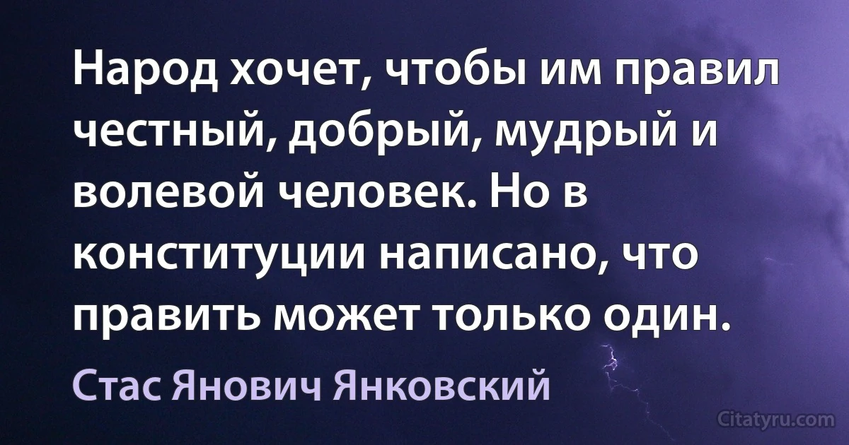 Народ хочет, чтобы им правил честный, добрый, мудрый и волевой человек. Но в конституции написано, что править может только один. (Стас Янович Янковский)