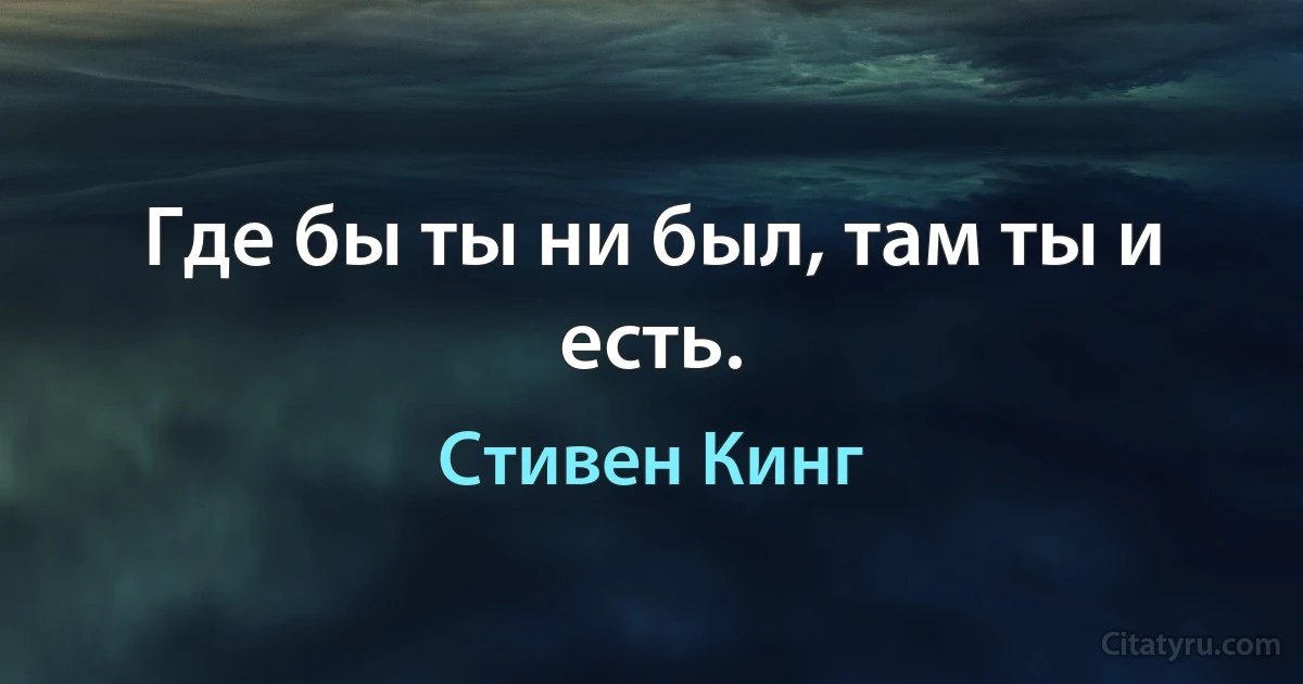 Где бы ты ни был, там ты и есть. (Стивен Кинг)