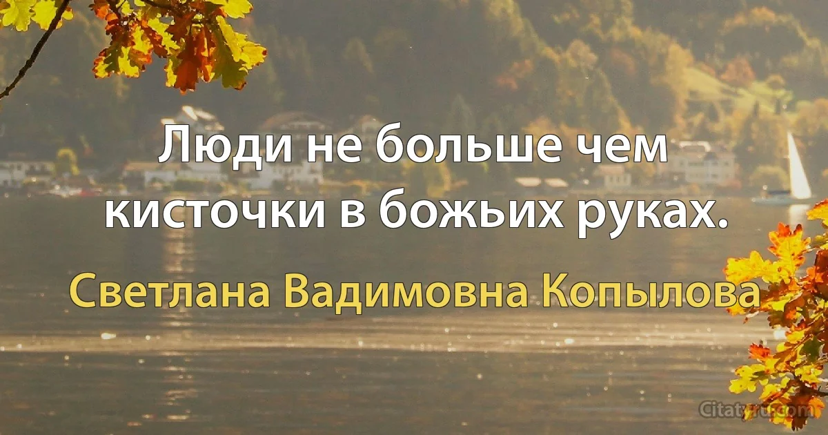 Люди не больше чем кисточки в божьих руках. (Светлана Вадимовна Копылова)