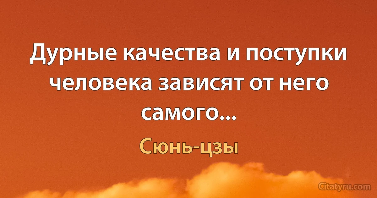 Дурные качества и поступки человека зависят от него самого... (Сюнь-цзы)