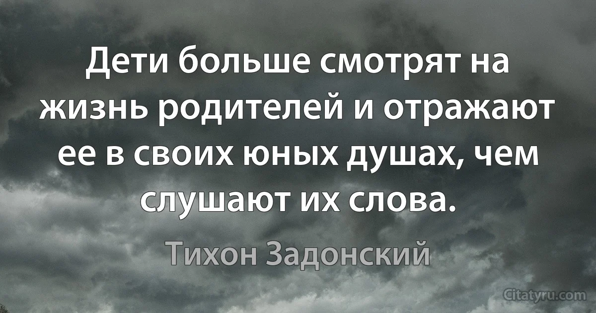 Дети больше смотрят на жизнь родителей и отражают ее в своих юных душах, чем слушают их слова. (Тихон Задонский)