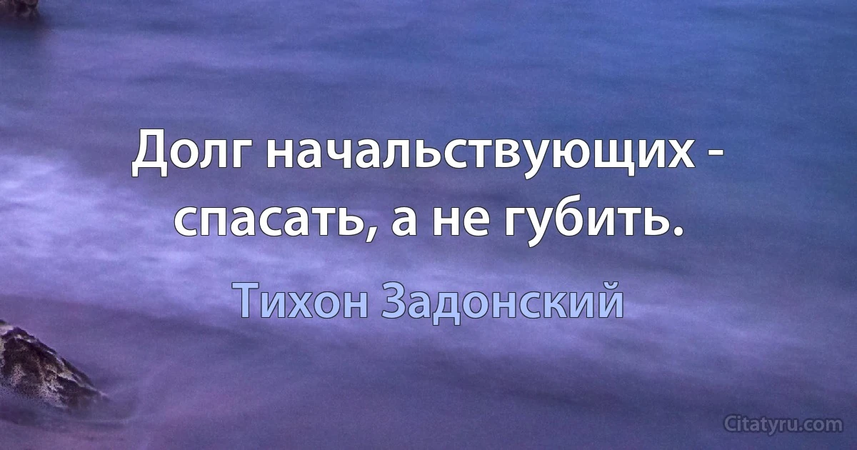 Долг начальствующих - спасать, а не губить. (Тихон Задонский)