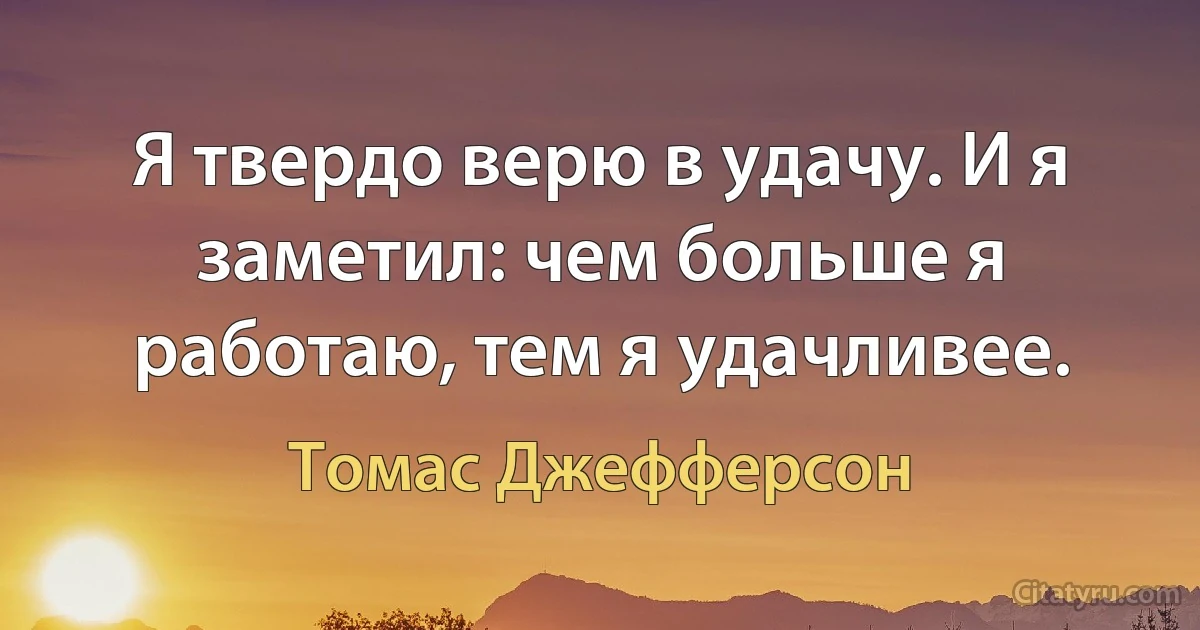 Я твердо верю в удачу. И я заметил: чем больше я работаю, тем я удачливее. (Томас Джефферсон)